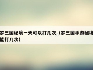 梦三国秘境一天可以打几次（梦三国手游秘境能打几次）