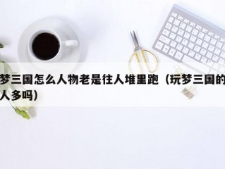 梦三国怎么人物老是往人堆里跑（玩梦三国的人多吗）