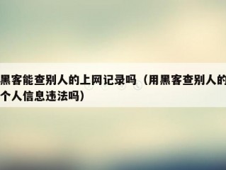 黑客能查别人的上网记录吗（用黑客查别人的个人信息违法吗）