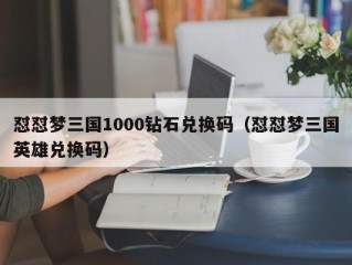 怼怼梦三国1000钻石兑换码（怼怼梦三国英雄兑换码）