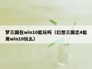 梦三国在win10能玩吗（幻想三国志4能用win10玩么）