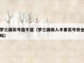 梦三国买号值不值（梦三国商人手里买号安全吗）