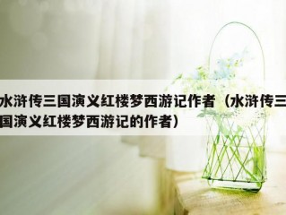 水浒传三国演义红楼梦西游记作者（水浒传三国演义红楼梦西游记的作者）