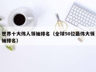 世界十大伟人领袖排名（全球50位最伟大领袖排名）