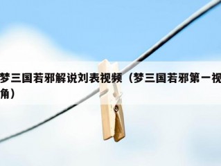 梦三国若邪解说刘表视频（梦三国若邪第一视角）