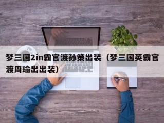 梦三国2in霸官渡孙策出装（梦三国英霸官渡周瑜出出装）