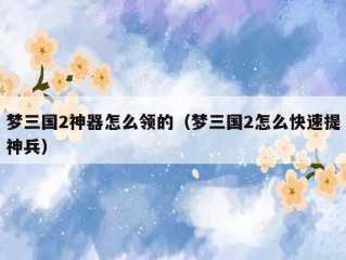 梦三国2神器怎么领的（梦三国2怎么快速提神兵）