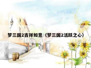 梦三国2吉祥如意（梦三国2活跃之心）