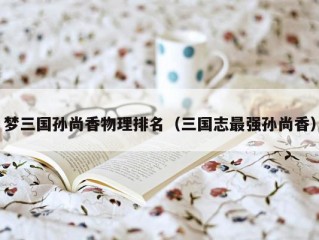 梦三国孙尚香物理排名（三国志最强孙尚香）