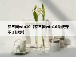 梦三国win10（梦三国win10系统开不了脚步）