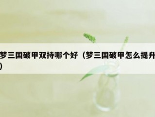 梦三国破甲双持哪个好（梦三国破甲怎么提升）