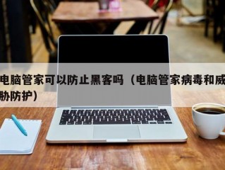 电脑管家可以防止黑客吗（电脑管家病毒和威胁防护）