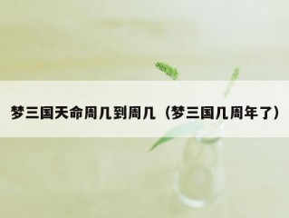 梦三国天命周几到周几（梦三国几周年了）