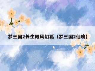 梦三国2长生殿风幻狐（梦三国2仙魄）