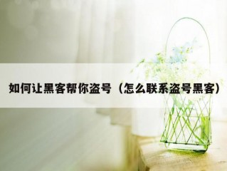 如何让黑客帮你盗号（怎么联系盗号黑客）