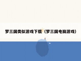 梦三国类似游戏下载（梦三国电脑游戏）