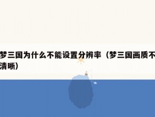 梦三国为什么不能设置分辨率（梦三国画质不清晰）