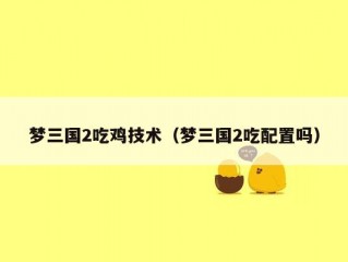 梦三国2吃鸡技术（梦三国2吃配置吗）