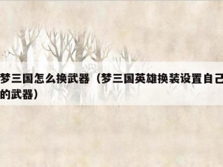 梦三国怎么换武器（梦三国英雄换装设置自己的武器）