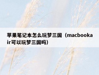 苹果笔记本怎么玩梦三国（macbookair可以玩梦三国吗）