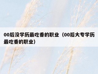 00后没学历最吃香的职业（00后大专学历最吃香的职业）