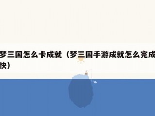 梦三国怎么卡成就（梦三国手游成就怎么完成快）