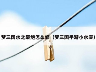 梦三国水之巅炮怎么修（梦三国手游小水壶）