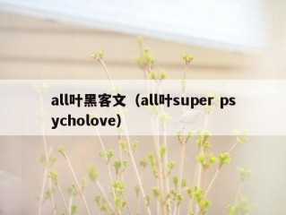 all叶黑客文（all叶super psycholove）