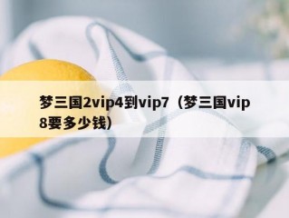 梦三国2vip4到vip7（梦三国vip8要多少钱）