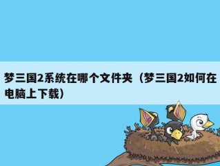 梦三国2系统在哪个文件夹（梦三国2如何在电脑上下载）