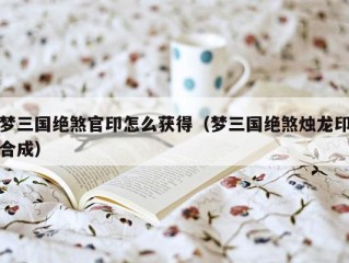 梦三国绝煞官印怎么获得（梦三国绝煞烛龙印合成）