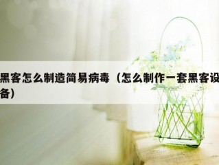 黑客怎么制造简易病毒（怎么制作一套黑客设备）