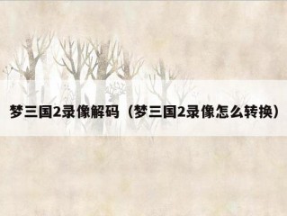 梦三国2录像解码（梦三国2录像怎么转换）