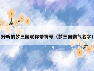 好听的梦三国昵称带符号（梦三国霸气名字）