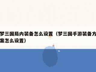 梦三国局内装备怎么设置（梦三国手游装备方案怎么设置）