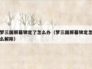 梦三国屏幕锁定了怎么办（梦三国屏幕锁定怎么解除）