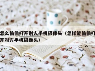 怎么偷偷打开别人手机摄像头（怎样能偷偷打开对方手机摄像头）