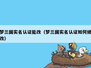 梦三国实名认证能改（梦三国实名认证如何修改）