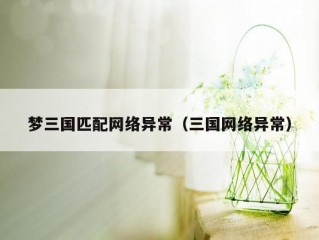 梦三国匹配网络异常（三国网络异常）