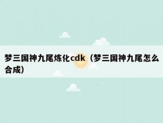 梦三国神九尾炼化cdk（梦三国神九尾怎么合成）