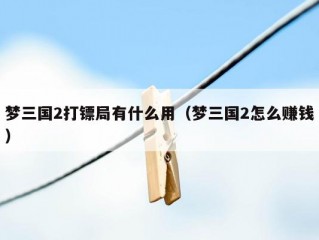 梦三国2打镖局有什么用（梦三国2怎么赚钱）