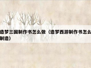 造梦三国制作书怎么做（造梦西游制作书怎么制造）