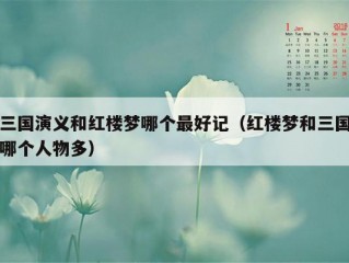 三国演义和红楼梦哪个最好记（红楼梦和三国哪个人物多）