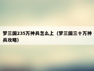 梦三国235万神兵怎么上（梦三国三十万神兵攻略）