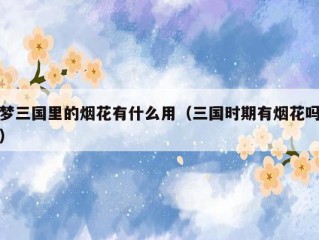 梦三国里的烟花有什么用（三国时期有烟花吗）