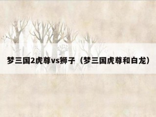 梦三国2虎尊vs狮子（梦三国虎尊和白龙）