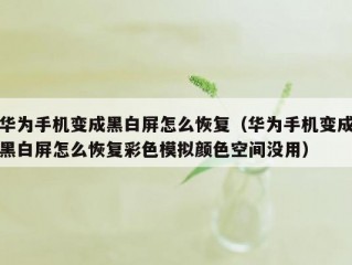 华为手机变成黑白屏怎么恢复（华为手机变成黑白屏怎么恢复彩色模拟颜色空间没用）