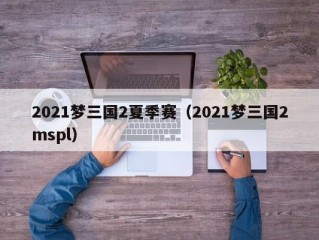 2021梦三国2夏季赛（2021梦三国2mspl）