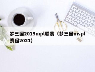 梦三国2015mpl联赛（梦三国mspl赛程2021）