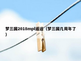 梦三国2018mpl遥远（梦三国几周年了）